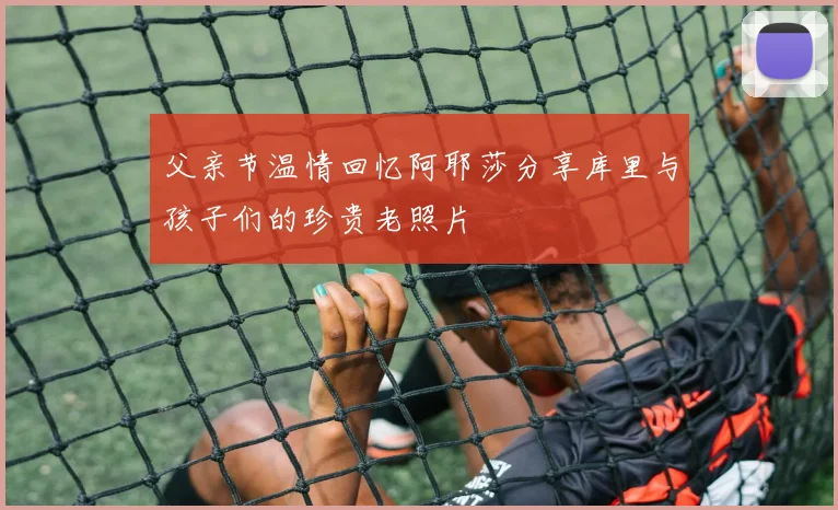 父亲节温情回忆阿耶莎分享库里与孩子们的珍贵老照片