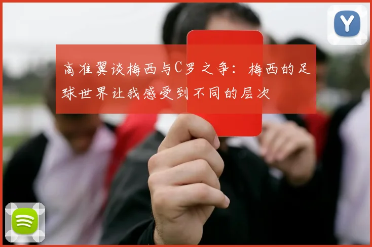 高准翼谈梅西与C罗之争：梅西的足球世界让我感受到不同的层次