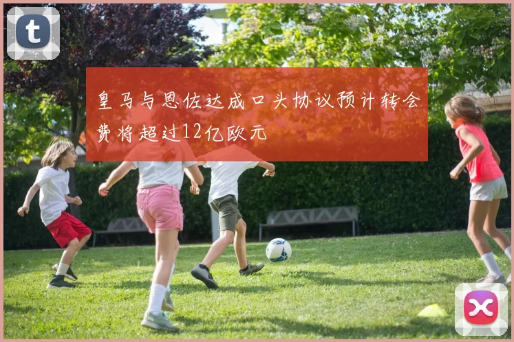 皇马与恩佐达成口头协议预计转会费将超过12亿欧元