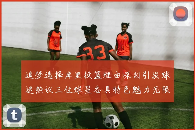 追梦选择库里投篮理由深刻引发球迷热议三位球星各具特色魅力无限