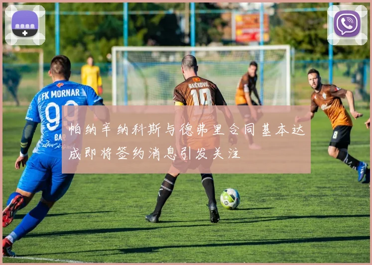 帕纳辛纳科斯与德弗里合同基本达成即将签约消息引发关注