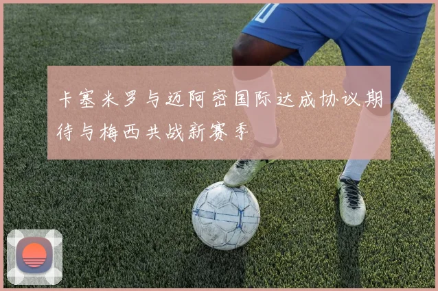 卡塞米罗与迈阿密国际达成协议期待与梅西共战新赛季