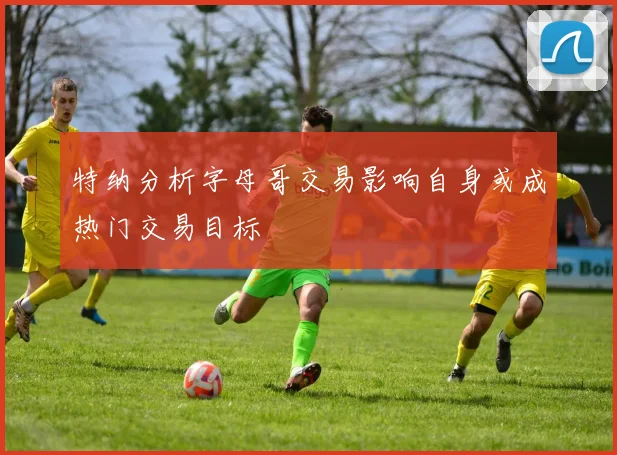 特纳分析字母哥交易影响自身或成热门交易目标