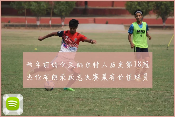 两年前的今天凯尔特人历史第18冠杰伦布朗荣获总决赛最有价值球员