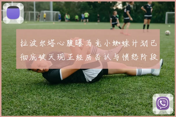 拉波尔塔心腹曝马竞小蜘蛛计划已彻底破灭现正经历否认与愤怒阶段