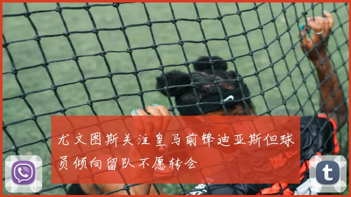 尤文图斯关注皇马前锋迪亚斯但球员倾向留队不愿转会
