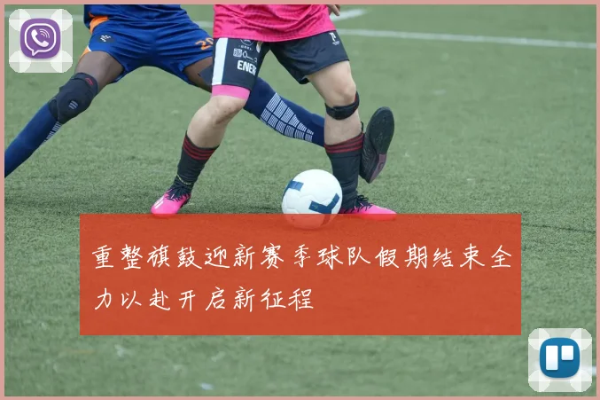 重整旗鼓迎新赛季球队假期结束全力以赴开启新征程