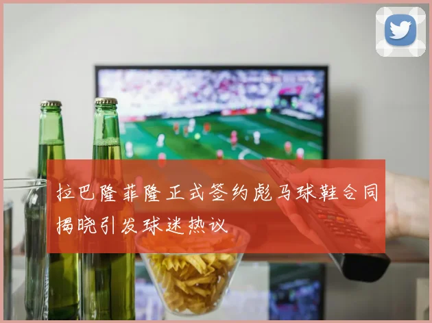 拉巴隆菲隆正式签约彪马球鞋合同揭晓引发球迷热议