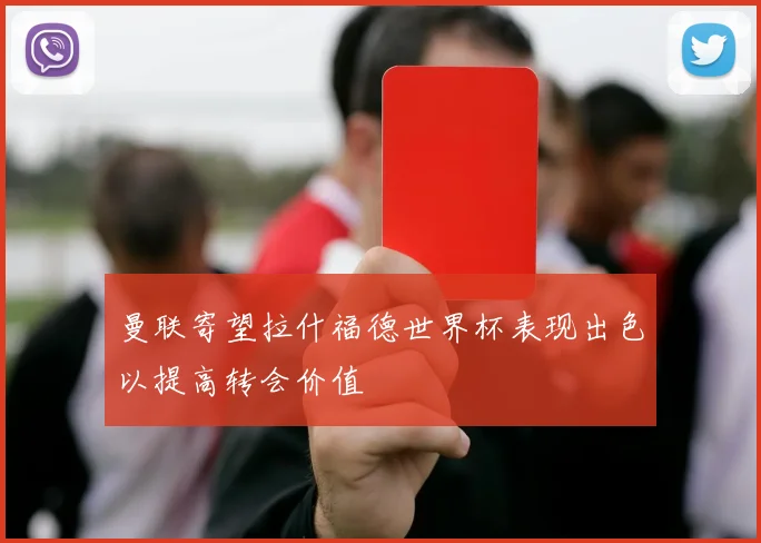 曼联寄望拉什福德世界杯表现出色以提高转会价值