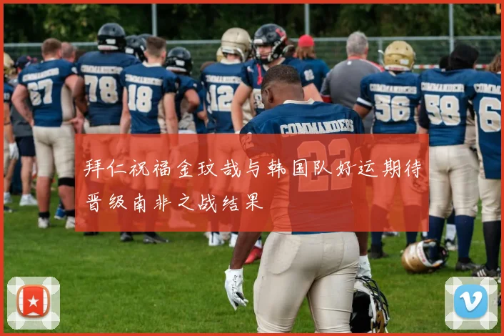拜仁祝福金玟哉与韩国队好运期待晋级南非之战结果