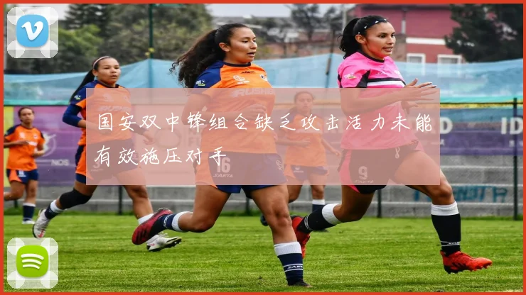 国安双中锋组合缺乏攻击活力未能有效施压对手